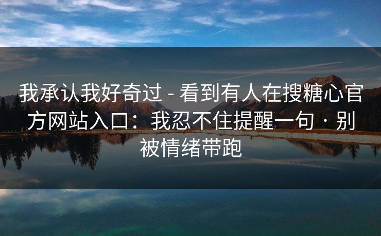 我承认我好奇过 - 看到有人在搜糖心官方网站入口:我忍不住提醒一句 · 别被情绪带跑 我承认我好奇过 - 看到有人在搜糖心官方网站入口:我忍不住提醒一句 · 别被情绪带跑