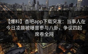 【爆料】杏吧app下载突发：当事人在今日凌晨被曝曾参与八卦，争议四起席卷全网