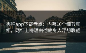 杏吧app下载盘点：内幕10个细节真相，网红上榜理由彻底令人浮想联翩