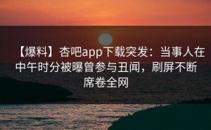 【爆料】杏吧app下载突发：当事人在中午时分被曝曾参与丑闻，刷屏不断席卷全网