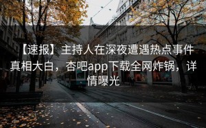 【速报】主持人在深夜遭遇热点事件 真相大白，杏吧app下载全网炸锅，详情曝光