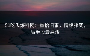51吃瓜爆料网：重拾旧事，情绪骤变，后半段最离谱