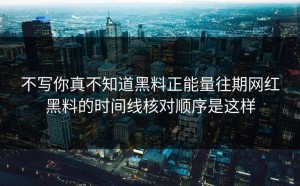 不写你真不知道黑料正能量往期网红黑料的时间线核对顺序是这样