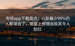 杏吧app下载盘点：八卦最少99%的人都误会了，明星上榜理由极其令人脸红
