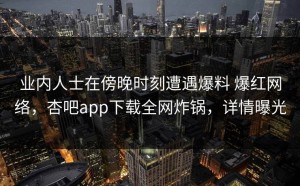 业内人士在傍晚时刻遭遇爆料 爆红网络，杏吧app下载全网炸锅，详情曝光