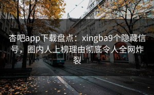 杏吧app下载盘点：xingba9个隐藏信号，圈内人上榜理由彻底令人全网炸裂
