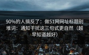 90%的人搞反了：做51网网址标题别堆词：通知干扰这三句式更自然（越早知道越好）