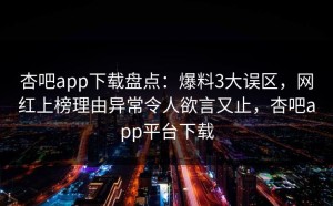 杏吧app下载盘点：爆料3大误区，网红上榜理由异常令人欲言又止，杏吧app平台下载