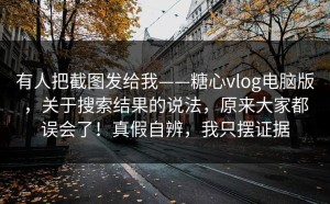 有人把截图发给我——糖心vlog电脑版，关于搜索结果的说法，原来大家都误会了！真假自辨，我只摆证据