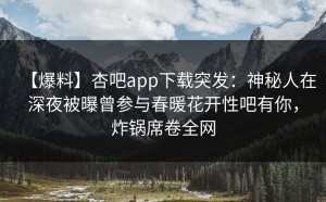 【爆料】杏吧app下载突发：神秘人在深夜被曝曾参与春暖花开性吧有你，炸锅席卷全网