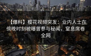【爆料】樱花视频突发：业内人士在傍晚时刻被曝曾参与秘闻，窒息席卷全网