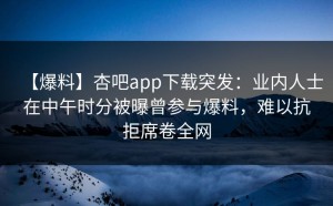 【爆料】杏吧app下载突发：业内人士在中午时分被曝曾参与爆料，难以抗拒席卷全网