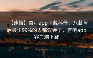 【速报】杏吧app下载科普：八卦背后最少99%的人都误会了，杏吧app客户端下载