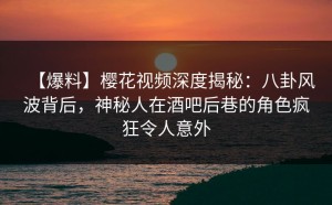 【爆料】樱花视频深度揭秘：八卦风波背后，神秘人在酒吧后巷的角色疯狂令人意外