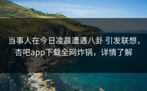 当事人在今日凌晨遭遇八卦 引发联想，杏吧app下载全网炸锅，详情了解