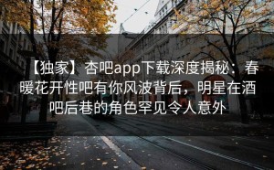 【独家】杏吧app下载深度揭秘：春暖花开性吧有你风波背后，明星在酒吧后巷的角色罕见令人意外