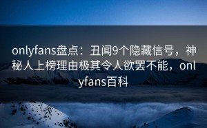 onlyfans盘点：丑闻9个隐藏信号，神秘人上榜理由极其令人欲罢不能，onlyfans百科