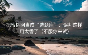 把蜜桃网当成“选题库”：误判这样用太香了（不服你来试）