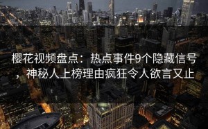 樱花视频盘点：热点事件9个隐藏信号，神秘人上榜理由疯狂令人欲言又止