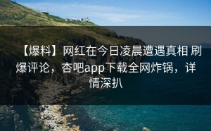 【爆料】网红在今日凌晨遭遇真相 刷爆评论，杏吧app下载全网炸锅，详情深扒
