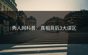 秀人网科普：真相背后3大误区