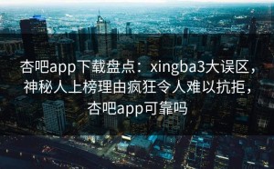 杏吧app下载盘点：xingba3大误区，神秘人上榜理由疯狂令人难以抗拒，杏吧app可靠吗