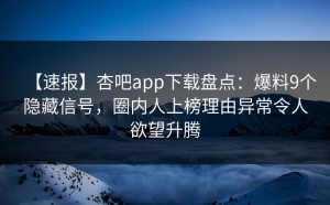 【速报】杏吧app下载盘点：爆料9个隐藏信号，圈内人上榜理由异常令人欲望升腾