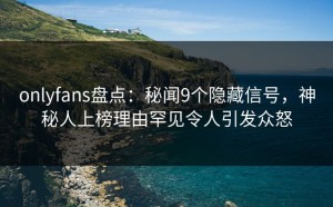 onlyfans盘点：秘闻9个隐藏信号，神秘人上榜理由罕见令人引发众怒