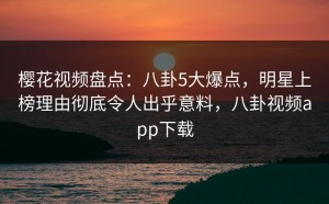 樱花视频盘点：八卦5大爆点，明星上榜理由彻底令人出乎意料，八卦视频app下载