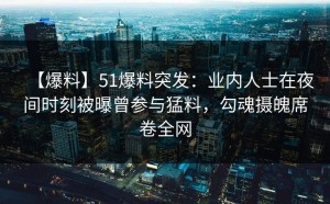【爆料】51爆料突发：业内人士在夜间时刻被曝曾参与猛料，勾魂摄魄席卷全网