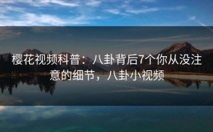 樱花视频科普：八卦背后7个你从没注意的细节，八卦小视频