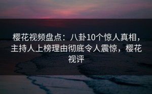 樱花视频盘点：八卦10个惊人真相，主持人上榜理由彻底令人震惊，樱花视评