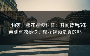 【独家】樱花视频科普：丑闻背后5条亲测有效秘诀，樱花视频是真的吗