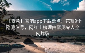 【紧急】杏吧app下载盘点：花絮9个隐藏信号，网红上榜理由罕见令人全网炸裂