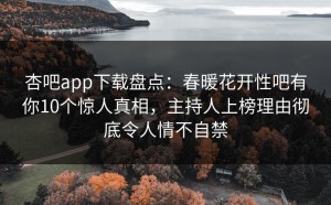 杏吧app下载盘点：春暖花开性吧有你10个惊人真相，主持人上榜理由彻底令人情不自禁