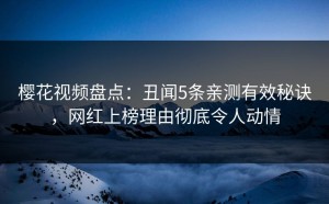 樱花视频盘点：丑闻5条亲测有效秘诀，网红上榜理由彻底令人动情