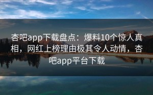 杏吧app下载盘点：爆料10个惊人真相，网红上榜理由极其令人动情，杏吧app平台下载