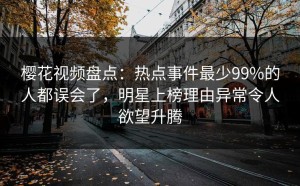 樱花视频盘点：热点事件最少99%的人都误会了，明星上榜理由异常令人欲望升腾