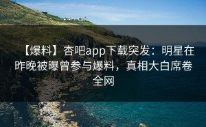 【爆料】杏吧app下载突发：明星在昨晚被曝曾参与爆料，真相大白席卷全网