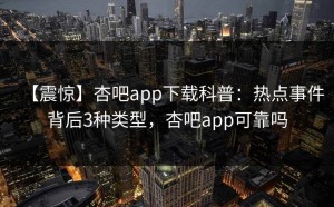【震惊】杏吧app下载科普：热点事件背后3种类型，杏吧app可靠吗