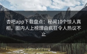 杏吧app下载盘点：秘闻10个惊人真相，圈内人上榜理由疯狂令人热议不止