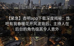 【紧急】杏吧app下载深度揭秘：性吧有我春暖花开风波背后，主持人在后台的角色极其令人意外