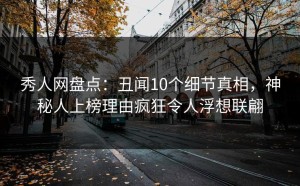 秀人网盘点：丑闻10个细节真相，神秘人上榜理由疯狂令人浮想联翩
