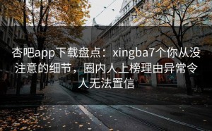 杏吧app下载盘点：xingba7个你从没注意的细节，圈内人上榜理由异常令人无法置信