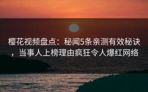 樱花视频盘点：秘闻5条亲测有效秘诀，当事人上榜理由疯狂令人爆红网络