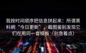 我按时间顺序把信息拼起来：所谓黑料網“今日更新”，截图鉴别发现它们在用同一套模板（别急着点）