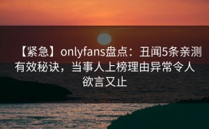 【紧急】onlyfans盘点：丑闻5条亲测有效秘诀，当事人上榜理由异常令人欲言又止