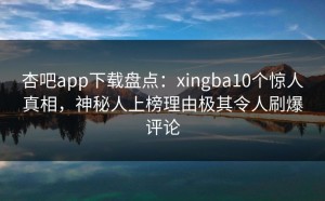 杏吧app下载盘点：xingba10个惊人真相，神秘人上榜理由极其令人刷爆评论