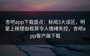 杏吧app下载盘点：秘闻3大误区，明星上榜理由极其令人情绪失控，杏吧app客户端下载