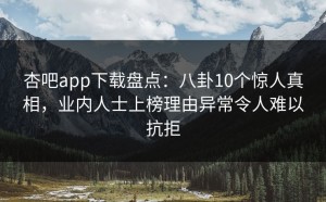 杏吧app下载盘点：八卦10个惊人真相，业内人士上榜理由异常令人难以抗拒